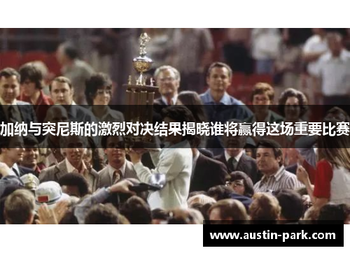 加纳与突尼斯的激烈对决结果揭晓谁将赢得这场重要比赛