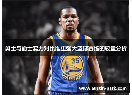勇士与爵士实力对比谁更强大篮球赛场的较量分析