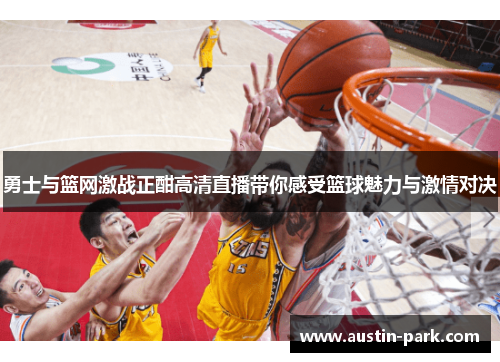 勇士与篮网激战正酣高清直播带你感受篮球魅力与激情对决