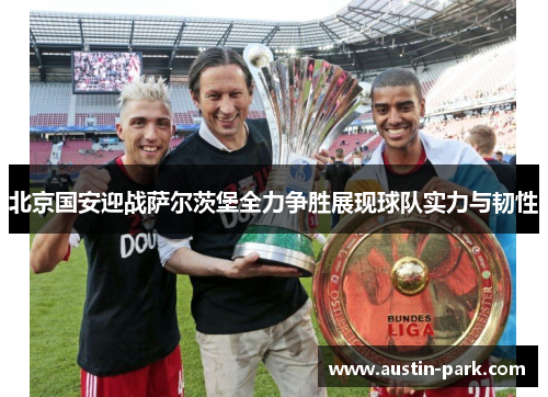 北京国安迎战萨尔茨堡全力争胜展现球队实力与韧性