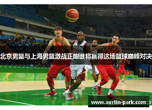 北京男篮与上海男篮激战正酣谁将赢得这场篮球巅峰对决