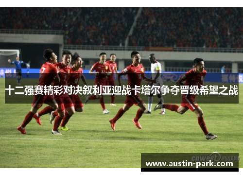 十二强赛精彩对决叙利亚迎战卡塔尔争夺晋级希望之战