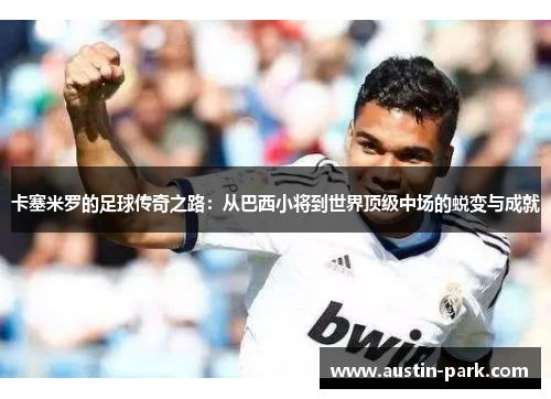 卡塞米罗的足球传奇之路：从巴西小将到世界顶级中场的蜕变与成就