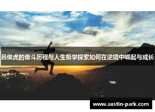 吕俊虎的奋斗历程与人生哲学探索如何在逆境中崛起与成长