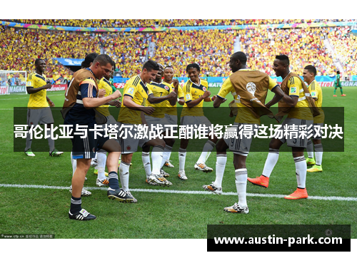 哥伦比亚与卡塔尔激战正酣谁将赢得这场精彩对决