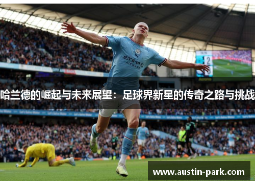 哈兰德的崛起与未来展望：足球界新星的传奇之路与挑战