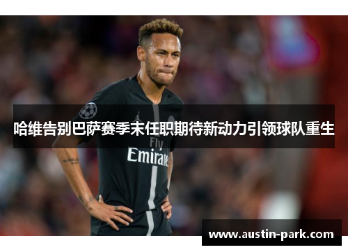 哈维告别巴萨赛季末任职期待新动力引领球队重生