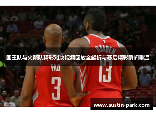 国王队与火箭队精彩对决视频回放全解析与赛后精彩瞬间重温