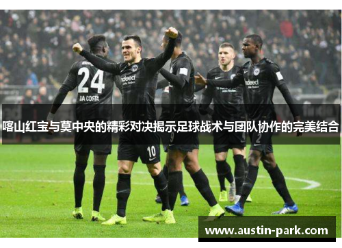 喀山红宝与莫中央的精彩对决揭示足球战术与团队协作的完美结合