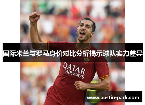 国际米兰与罗马身价对比分析揭示球队实力差异