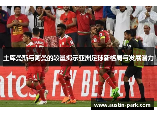 土库曼斯与阿曼的较量揭示亚洲足球新格局与发展潜力