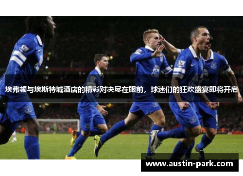埃弗顿与埃斯特城酒店的精彩对决尽在眼前，球迷们的狂欢盛宴即将开启