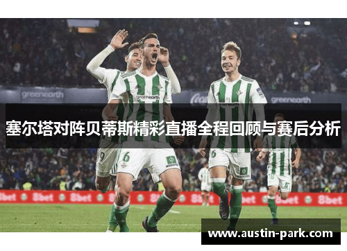 塞尔塔对阵贝蒂斯精彩直播全程回顾与赛后分析