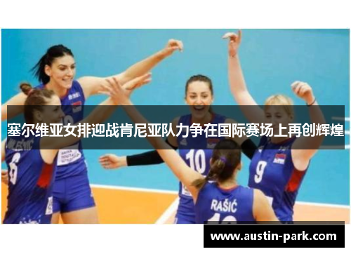 塞尔维亚女排迎战肯尼亚队力争在国际赛场上再创辉煌