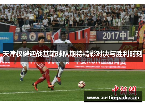 天津权健迎战基辅球队期待精彩对决与胜利时刻