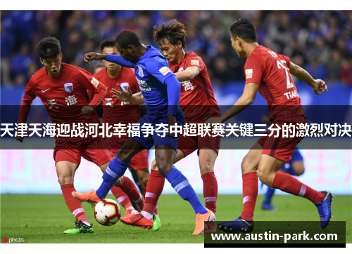 天津天海迎战河北幸福争夺中超联赛关键三分的激烈对决