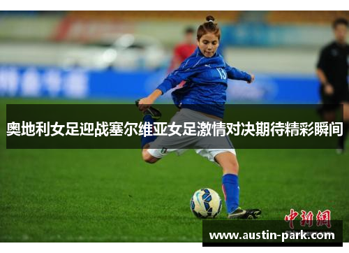 奥地利女足迎战塞尔维亚女足激情对决期待精彩瞬间