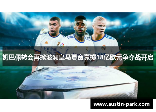姆巴佩转会再掀波澜皇马夏窗豪掷18亿欧元争夺战开启