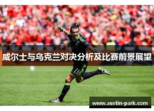 威尔士与乌克兰对决分析及比赛前景展望