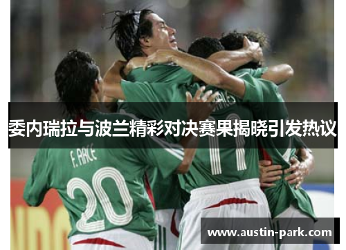 委内瑞拉与波兰精彩对决赛果揭晓引发热议