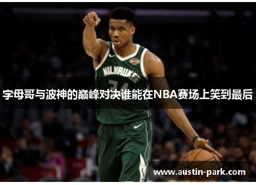 字母哥与波神的巅峰对决谁能在NBA赛场上笑到最后