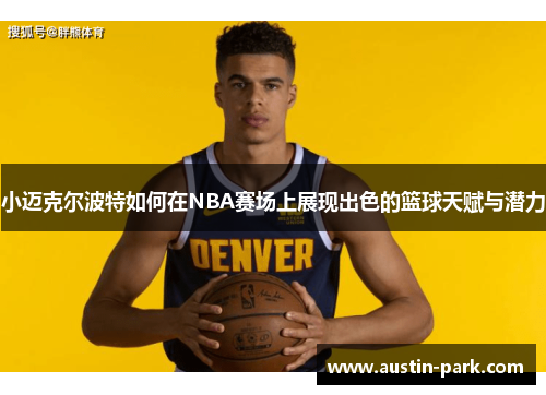 小迈克尔波特如何在NBA赛场上展现出色的篮球天赋与潜力