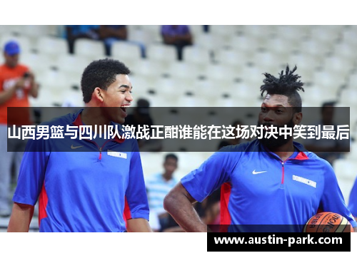 山西男篮与四川队激战正酣谁能在这场对决中笑到最后