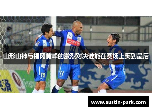 山形山神与福冈黄峰的激烈对决谁能在赛场上笑到最后