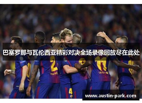 巴塞罗那与瓦伦西亚精彩对决全场录像回放尽在此处