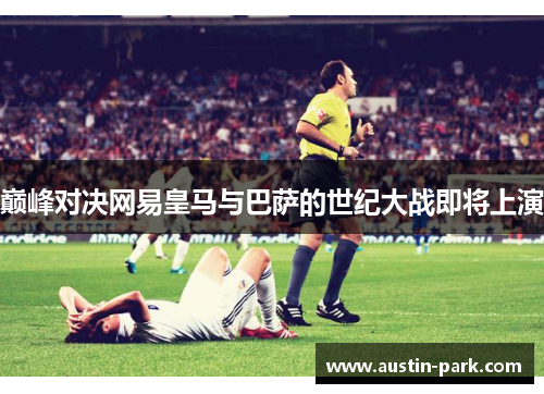 巅峰对决网易皇马与巴萨的世纪大战即将上演