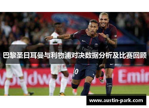 巴黎圣日耳曼与利物浦对决数据分析及比赛回顾