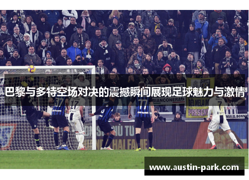 巴黎与多特空场对决的震撼瞬间展现足球魅力与激情