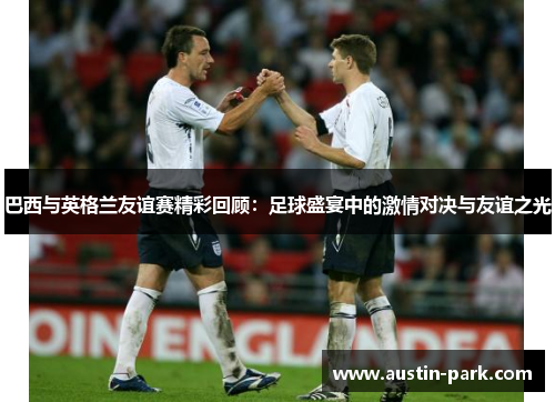 巴西与英格兰友谊赛精彩回顾：足球盛宴中的激情对决与友谊之光