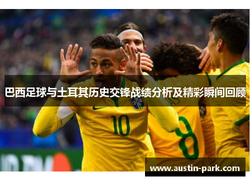 巴西足球与土耳其历史交锋战绩分析及精彩瞬间回顾