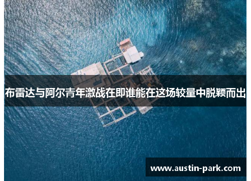 布雷达与阿尔青年激战在即谁能在这场较量中脱颖而出