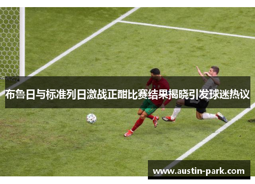 布鲁日与标准列日激战正酣比赛结果揭晓引发球迷热议