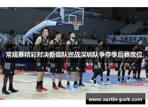 常规赛精彩对决新疆队迎战深圳队争夺季后赛席位