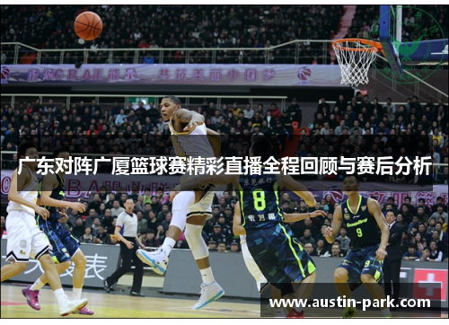 广东对阵广厦篮球赛精彩直播全程回顾与赛后分析