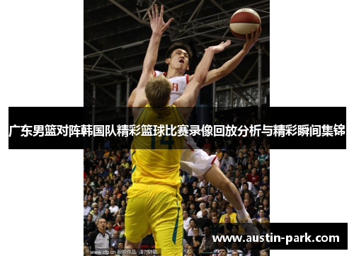 广东男篮对阵韩国队精彩篮球比赛录像回放分析与精彩瞬间集锦