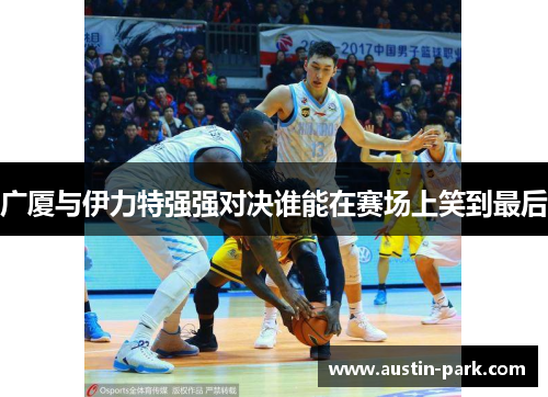 广厦与伊力特强强对决谁能在赛场上笑到最后