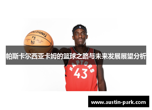 帕斯卡尔西亚卡姆的篮球之路与未来发展展望分析