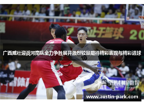 广西威壮迎战河南队全力争胜展开激烈较量期待精彩表现与精彩进球