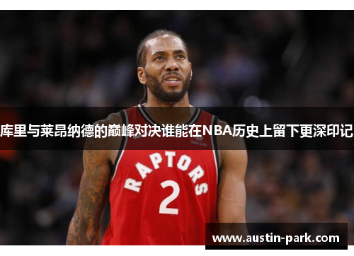 库里与莱昂纳德的巅峰对决谁能在NBA历史上留下更深印记