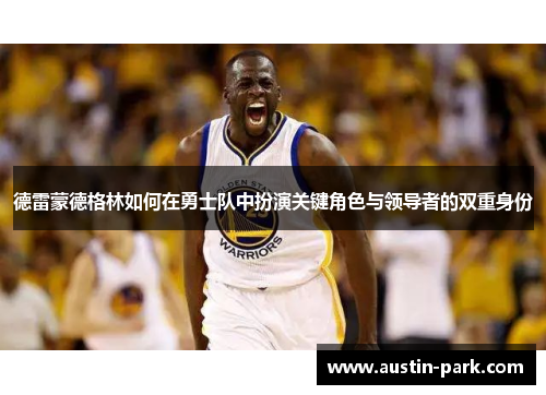 德雷蒙德格林如何在勇士队中扮演关键角色与领导者的双重身份