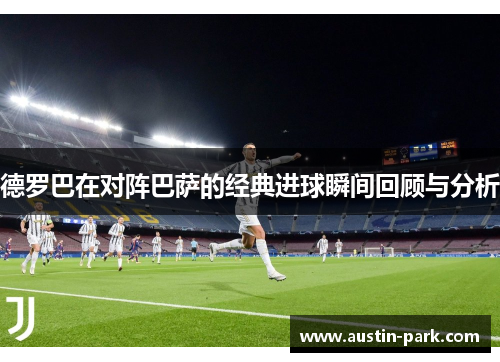 德罗巴在对阵巴萨的经典进球瞬间回顾与分析